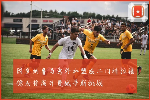 因多纳鲁马意外加盟成二门特拉福德或将离开曼城寻新挑战