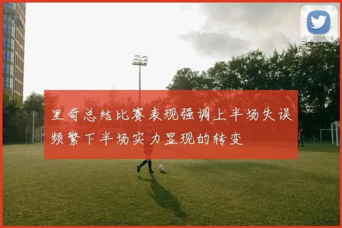 里奇总结比赛表现强调上半场失误频繁下半场实力显现的转变