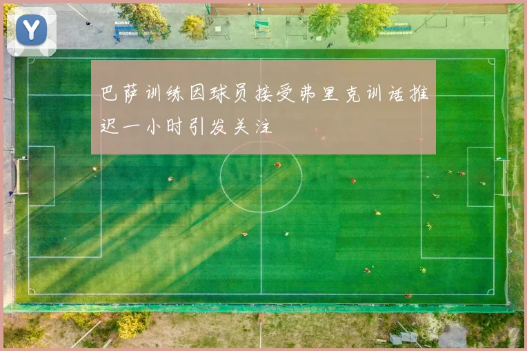 巴萨训练因球员接受弗里克训话推迟一小时引发关注