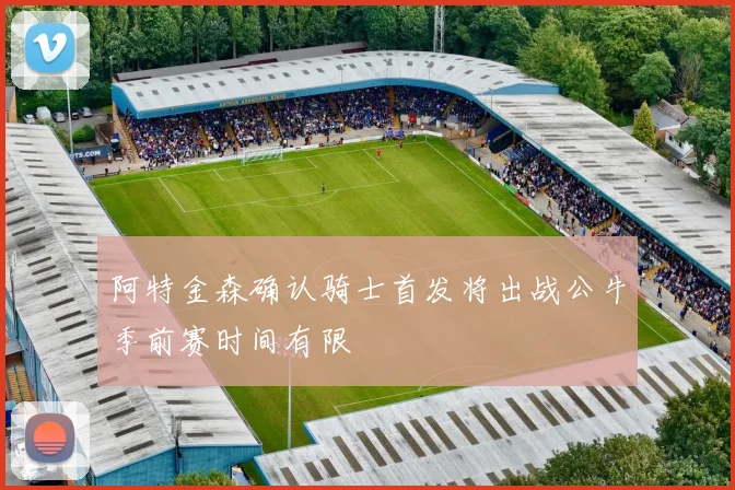 阿特金森确认骑士首发将出战公牛季前赛时间有限