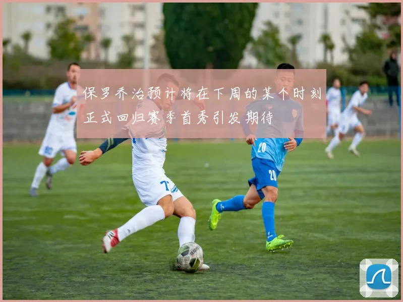 保罗乔治预计将在下周的某个时刻正式回归赛季首秀引发期待