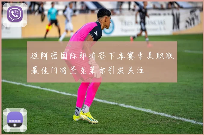 迈阿密国际即将签下本赛季美职联最佳门将圣克莱尔引发关注