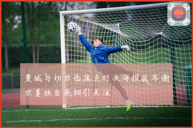 曼城与切尔西焦点对决海报发布谢尔基独自亮相引关注