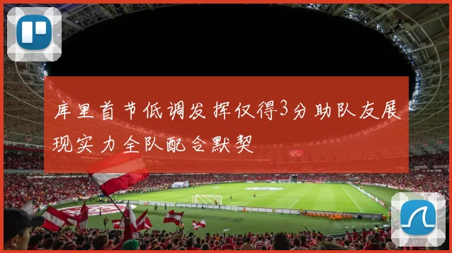 库里首节低调发挥仅得3分助队友展现实力全队配合默契