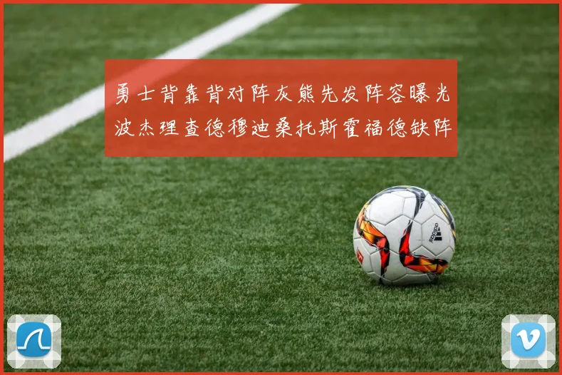 勇士背靠背对阵灰熊先发阵容曝光波杰理查德穆迪桑托斯霍福德缺阵追梦