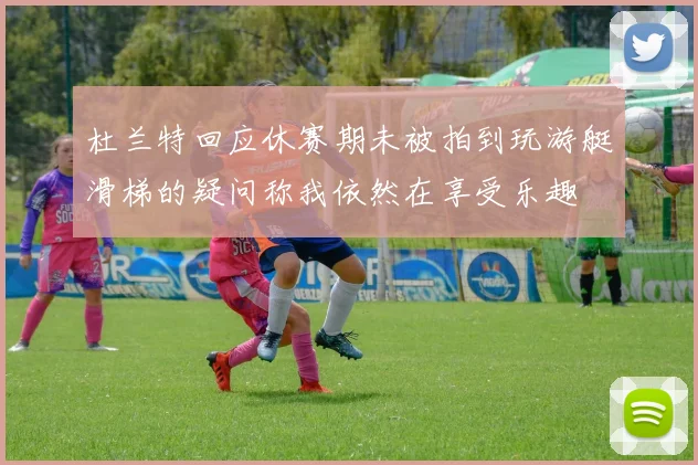 杜兰特回应休赛期未被拍到玩游艇滑梯的疑问称我依然在享受乐趣