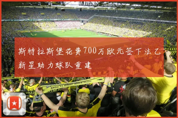 斯特拉斯堡花费700万欧元签下法乙新星助力球队重建