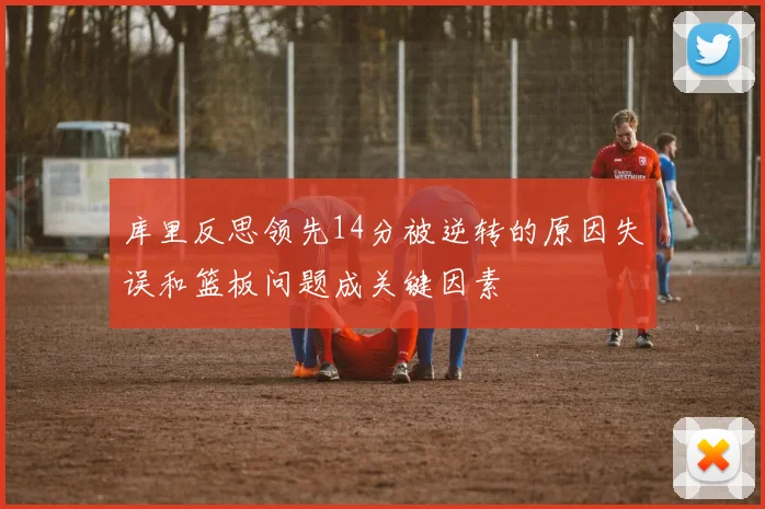 库里反思领先14分被逆转的原因失误和篮板问题成关键因素