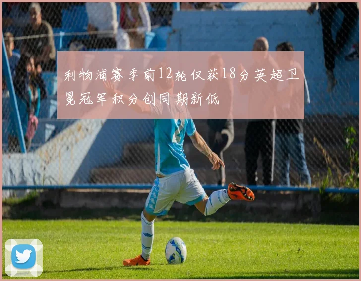 利物浦赛季前12轮仅获18分英超卫冕冠军积分创同期新低