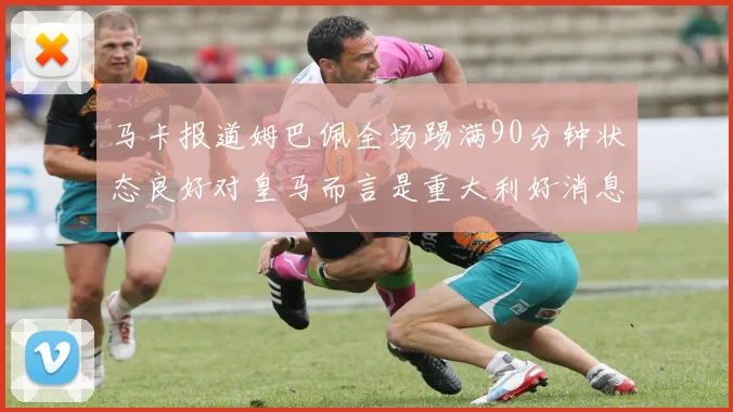 马卡报道姆巴佩全场踢满90分钟状态良好对皇马而言是重大利好消息