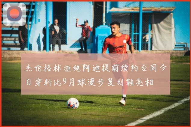 杰伦格林拒绝阿迪提前续约合同今日穿科比9月球漫步复刻鞋亮相