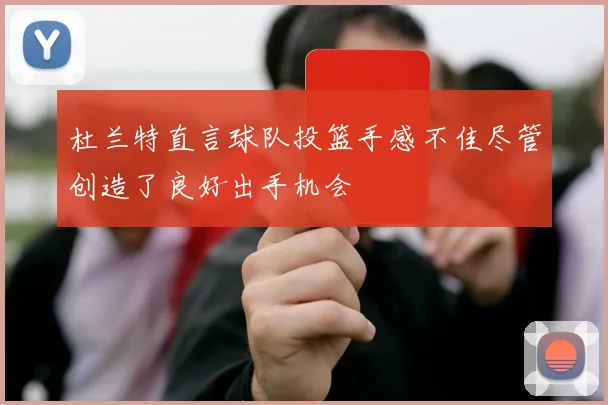 杜兰特直言球队投篮手感不佳尽管创造了良好出手机会