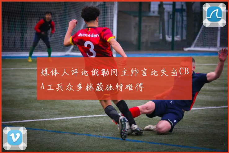 媒体人评论俄勒冈主帅言论失当CBA工兵众多林葳独特难得