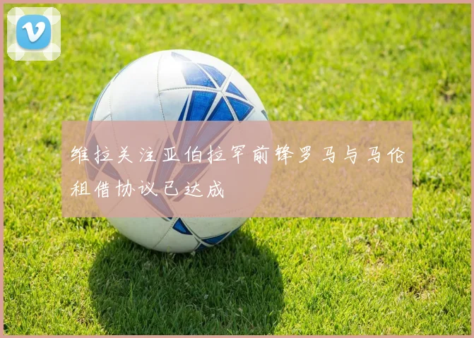 维拉关注亚伯拉罕前锋罗马与马伦租借协议已达成