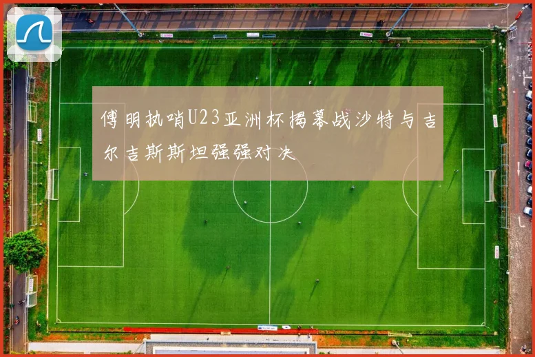 傅明执哨U23亚洲杯揭幕战沙特与吉尔吉斯斯坦强强对决