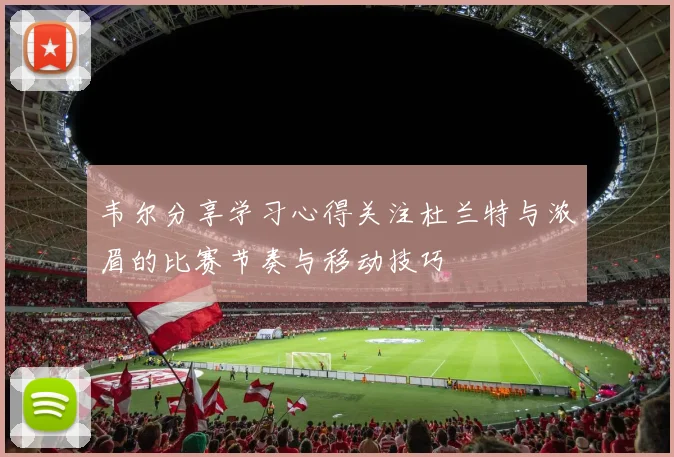 韦尔分享学习心得关注杜兰特与浓眉的比赛节奏与移动技巧