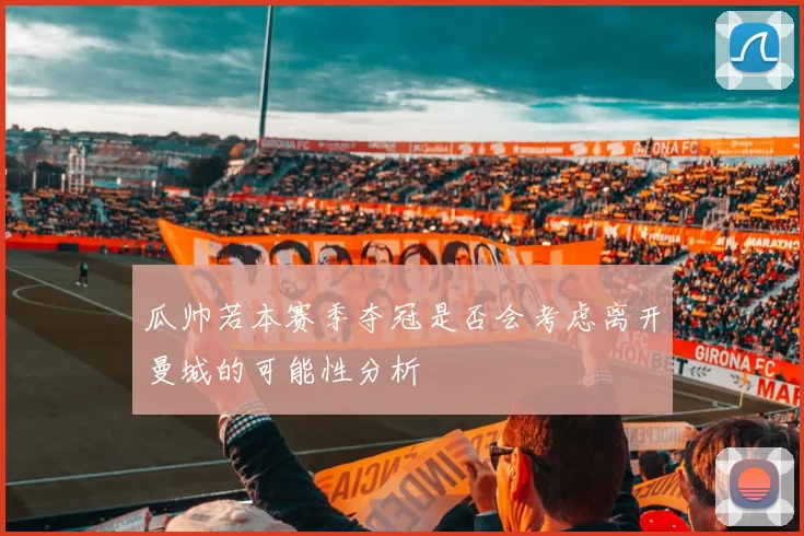 瓜帅若本赛季夺冠是否会考虑离开曼城的可能性分析