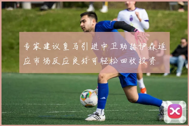 专家建议皇马引进中卫助赫伊森适应市场反应良好可轻松回收投资