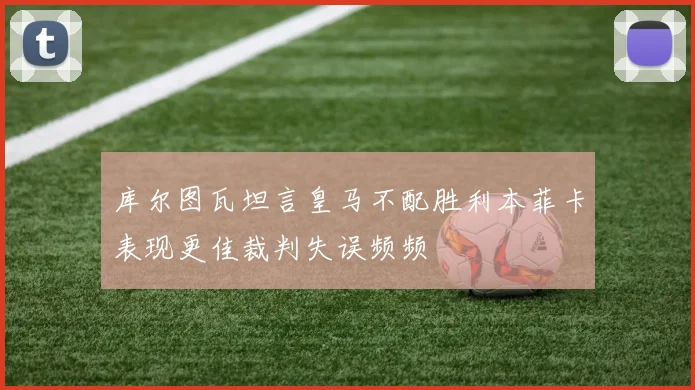 库尔图瓦坦言皇马不配胜利本菲卡表现更佳裁判失误频频