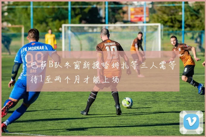 巴萨B队冬窗新援哈姆扎等三人需等待1至两个月才能上场