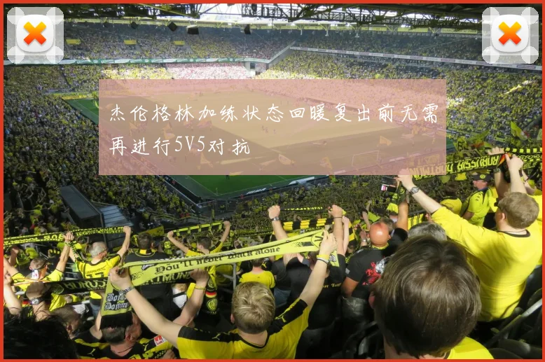 杰伦格林加练状态回暖复出前无需再进行5V5对抗