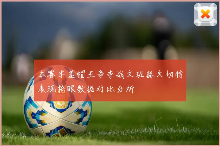 本赛季盖帽王争夺战文班赫夫切特表现抢眼数据对比分析