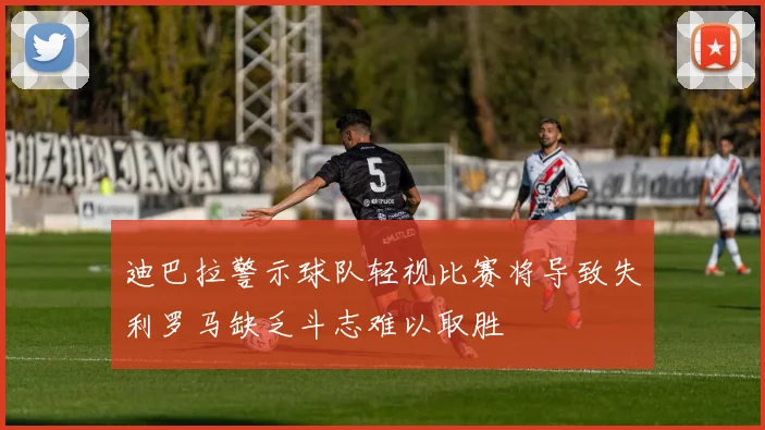 迪巴拉警示球队轻视比赛将导致失利罗马缺乏斗志难以取胜