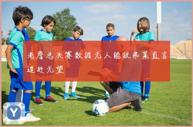 老詹总决赛数据无人能敌弗莱直言追赶无望