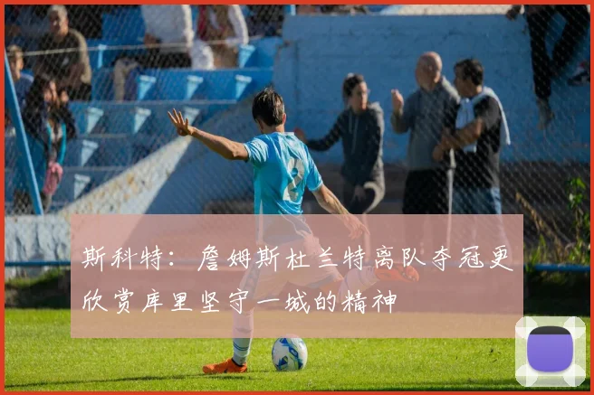 斯科特：詹姆斯杜兰特离队夺冠更欣赏库里坚守一城的精神