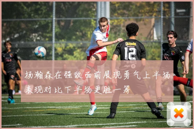 杨瀚森在强敌面前展现勇气上半场表现对比下半场更胜一筹