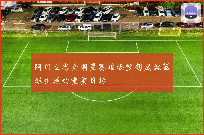阿门立志全明星赛追逐梦想成就篮球生涯的重要目标