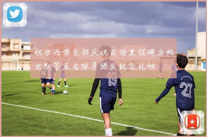 切尔西俱乐部庆祝百场里程碑为帕尔默等五名球员颁发纪念礼物