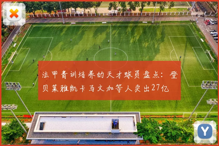 法甲青训培养的天才球员盘点：登贝莱雅凯卡马文加等人卖出27亿