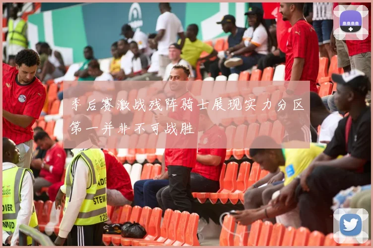 季后赛激战残阵骑士展现实力分区第一并非不可战胜