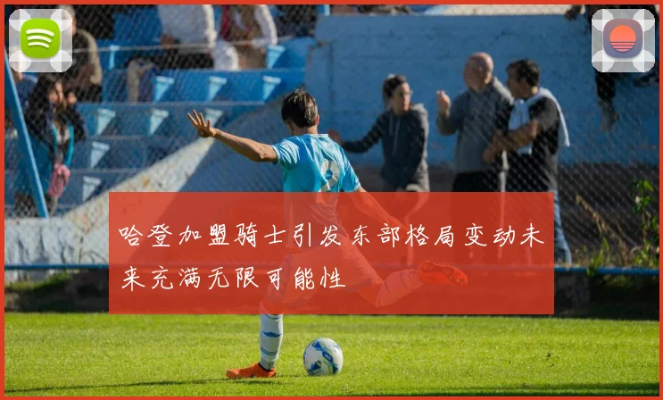 哈登加盟骑士引发东部格局变动未来充满无限可能性