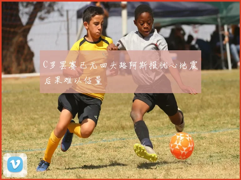 C罗罢赛已无回头路阿斯报忧心地震后果难以估量