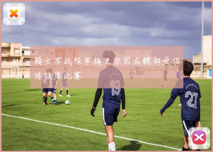 骑士客战绿军梅里尔因右髋部受伤将缺席比赛