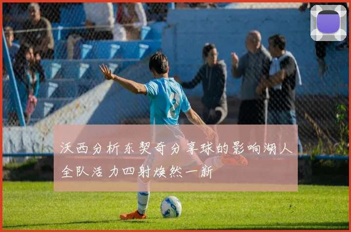沃西分析东契奇分享球的影响湖人全队活力四射焕然一新