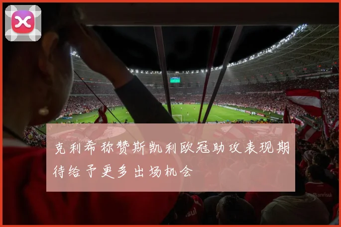 克利希称赞斯凯利欧冠助攻表现期待给予更多出场机会
