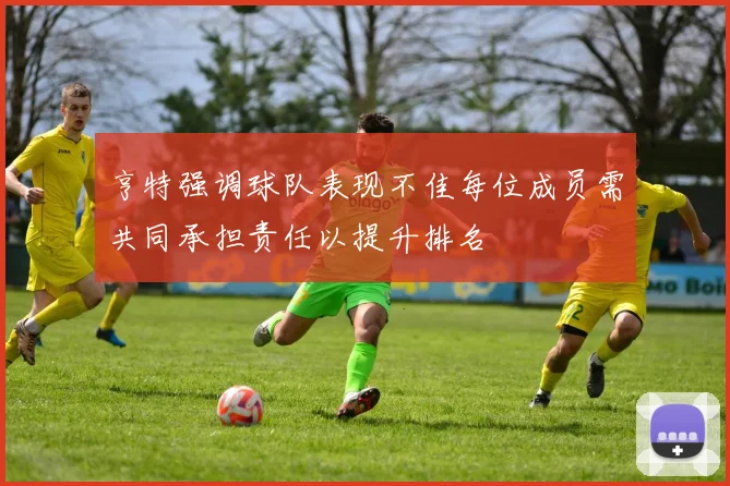 亨特强调球队表现不佳每位成员需共同承担责任以提升排名