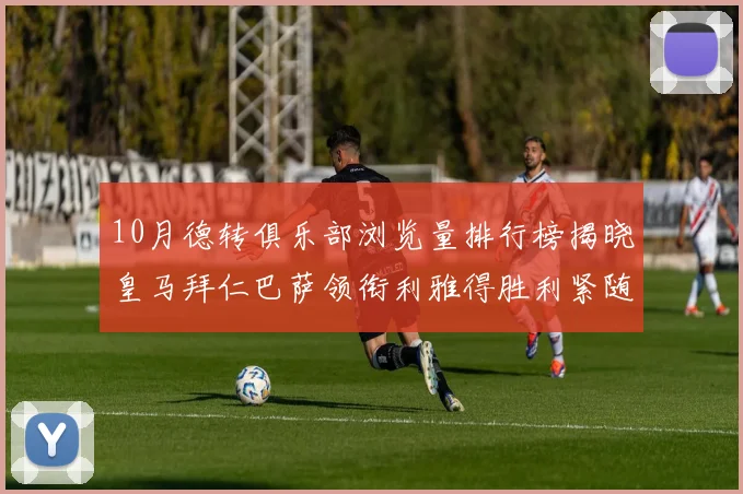 10月德转俱乐部浏览量排行榜揭晓皇马拜仁巴萨领衔利雅得胜利紧随其后