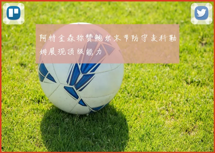 阿特金森称赞鲍尔末节防守麦科勒姆展现顶级能力