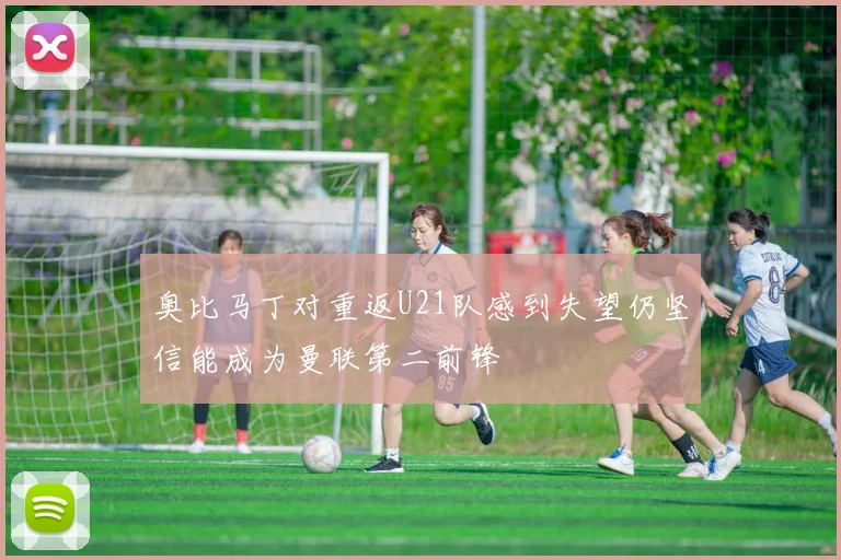 奥比马丁对重返U21队感到失望仍坚信能成为曼联第二前锋
