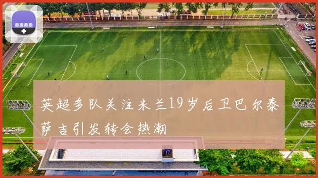 英超多队关注米兰19岁后卫巴尔泰萨吉引发转会热潮