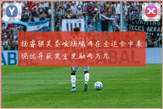 杨睿骐吴委峻杨瑞鸿在全运会中表现优异获奖金奖励两万元