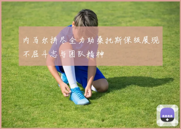 内马尔拼尽全力助桑托斯保级展现不屈斗志与团队精神