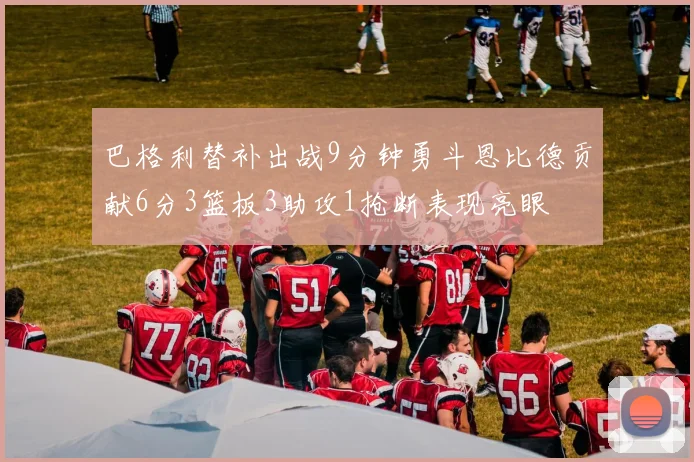 巴格利替补出战9分钟勇斗恩比德贡献6分3篮板3助攻1抢断表现亮眼
