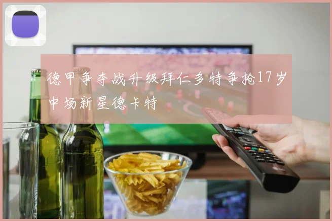 德甲争夺战升级拜仁多特争抢17岁中场新星德卡特