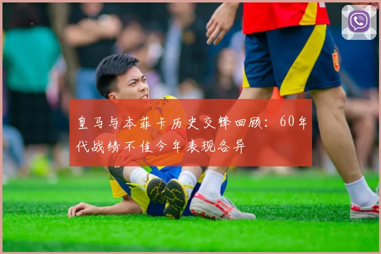 皇马与本菲卡历史交锋回顾：60年代战绩不佳今年表现各异