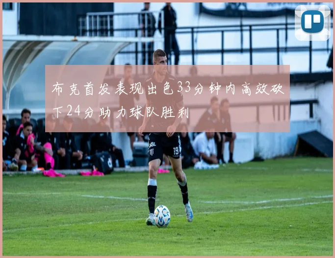 布克首发表现出色33分钟内高效砍下24分助力球队胜利